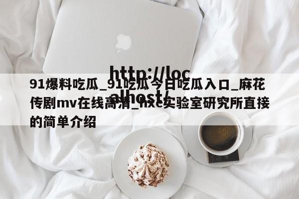 91爆料吃瓜_91吃瓜今日吃瓜入口_麻花传剧mv在线高清_hxc实验室研究所直接的简单介绍