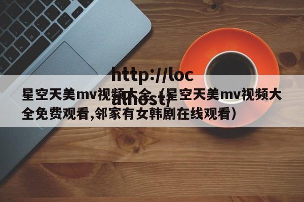 星空天美mv视频大全(星空天美mv视频大全免费观看,邻家有女韩剧在线观看)