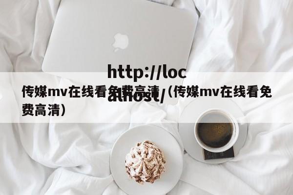传媒mv在线看免费高清(传媒mv在线看免费高清)